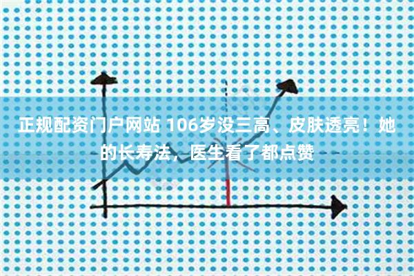 正规配资门户网站 106岁没三高、皮肤透亮！她的长寿法，医生看了都点赞
