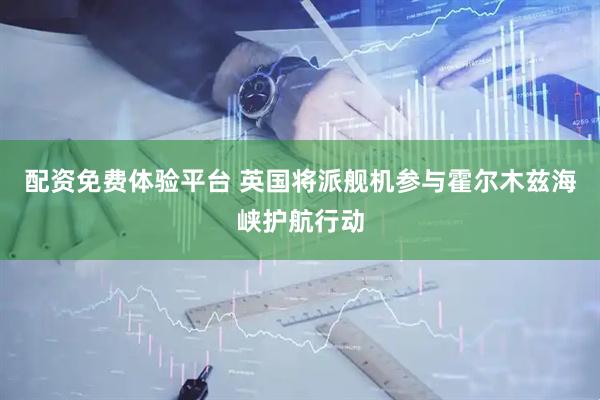 配资免费体验平台 英国将派舰机参与霍尔木兹海峡护航行动