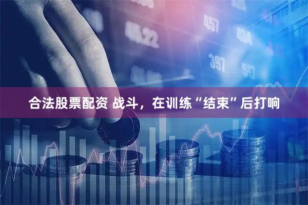 合法股票配资 战斗，在训练“结束”后打响