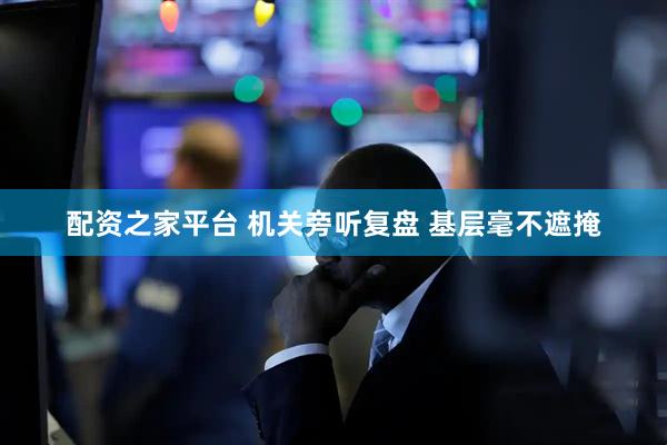 配资之家平台 机关旁听复盘 基层毫不遮掩