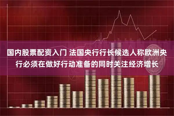 国内股票配资入门 法国央行行长候选人称欧洲央行必须在做好行动准备的同时关注经济增长