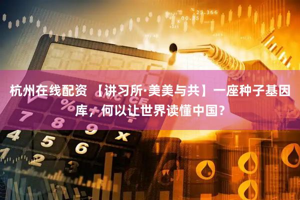杭州在线配资 【讲习所·美美与共】一座种子基因库，何以让世界读懂中国？