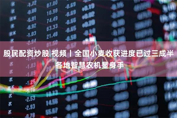 股民配资炒股 视频丨全国小麦收获进度已过三成半 各地智慧农机显身手