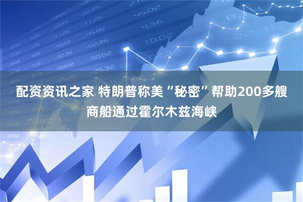 配资资讯之家 特朗普称美“秘密”帮助200多艘商船通过霍尔木兹海峡