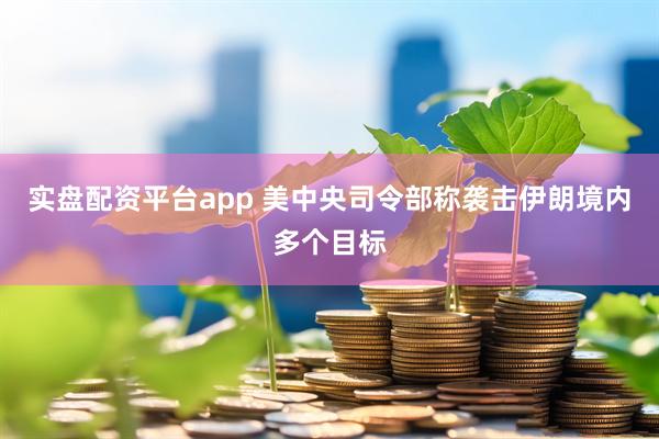 实盘配资平台app 美中央司令部称袭击伊朗境内多个目标