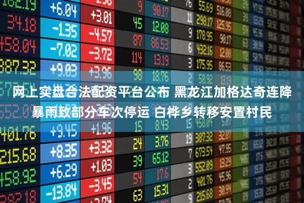网上实盘合法配资平台公布 黑龙江加格达奇连降暴雨致部分车次停运 白桦乡转移安置村民