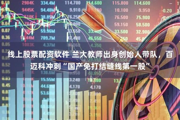 线上股票配资软件 兰大教师出身创始人带队，百迈科冲刺“国产免打结缝线第一股”