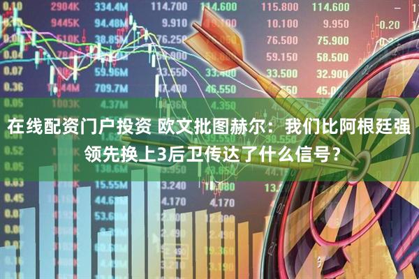 在线配资门户投资 欧文批图赫尔：我们比阿根廷强 领先换上3后卫传达了什么信号？