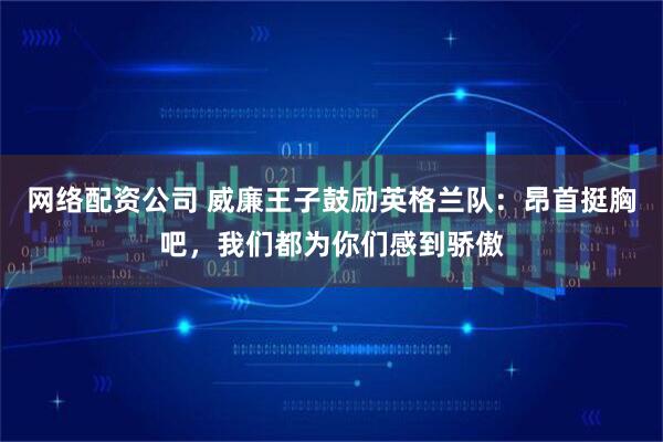 网络配资公司 威廉王子鼓励英格兰队：昂首挺胸吧，我们都为你们感到骄傲