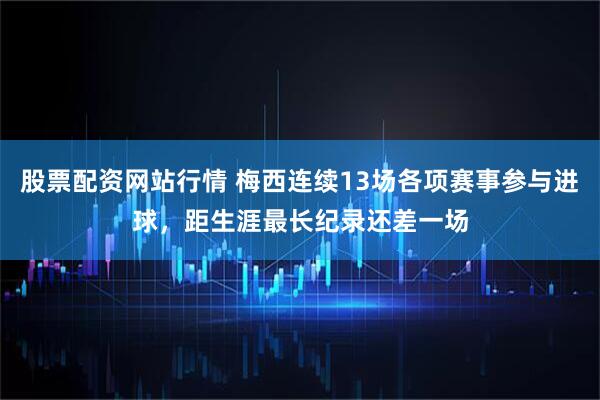 股票配资网站行情 梅西连续13场各项赛事参与进球，距生涯最长纪录还差一场