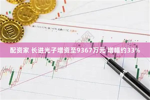 配资家 长进光子增资至9367万元 增幅约33%
