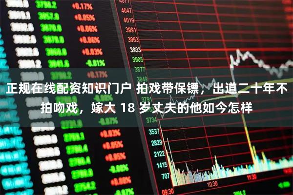 正规在线配资知识门户 拍戏带保镖，出道二十年不拍吻戏，嫁大 18 岁丈夫的他如今怎样