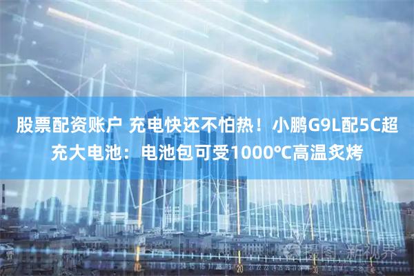 股票配资账户 充电快还不怕热！小鹏G9L配5C超充大电池：电池包可受1000℃高温炙烤