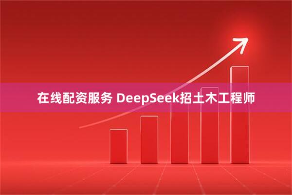 在线配资服务 DeepSeek招土木工程师
