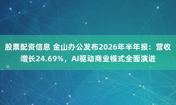 股票配资信息 金山办公发布2026年半年报：营收增长24.69%，AI驱动商业模式全面演进