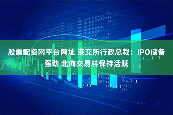 股票配资网平台网址 港交所行政总裁：IPO储备强劲 北向交易料保持活跃