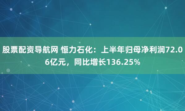 股票配资导航网 恒力石化：上半年归母净利润72.06亿元，同比增长136.25%