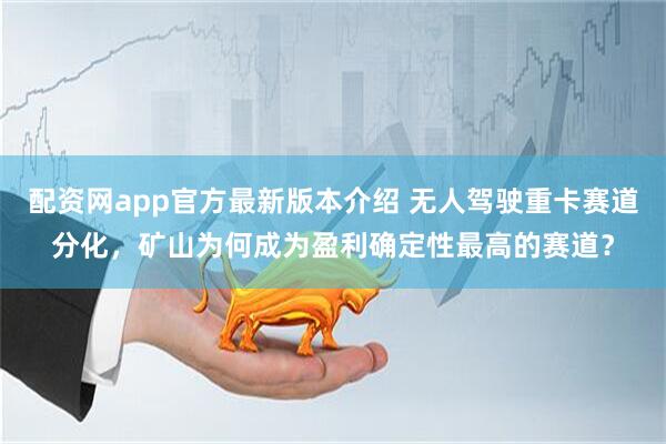 配资网app官方最新版本介绍 无人驾驶重卡赛道分化，矿山为何成为盈利确定性最高的赛道？
