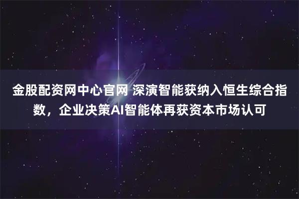 金股配资网中心官网 深演智能获纳入恒生综合指数，企业决策AI智能体再获资本市场认可