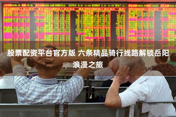 股票配资平台官方版 六条精品骑行线路解锁岳阳浪漫之旅