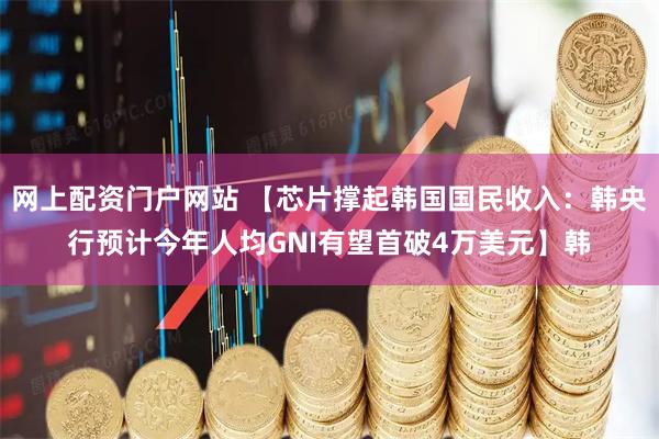 网上配资门户网站 【芯片撑起韩国国民收入：韩央行预计今年人均GNI有望首破4万美元】韩